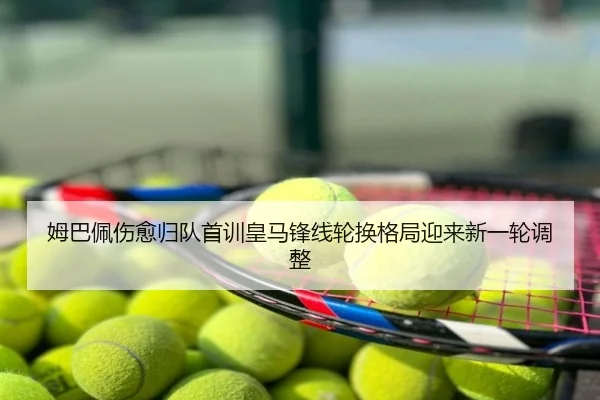 姆巴佩伤愈归队首训皇马锋线轮换格局迎来新一轮调整