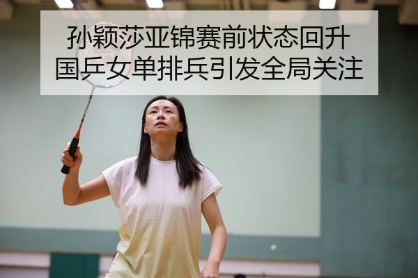 孙颖莎亚锦赛前状态回升 国乒女单排兵引发全局关注
