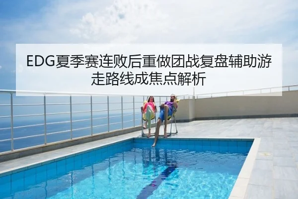 EDG夏季赛连败后重做团战复盘辅助游走路线成焦点解析