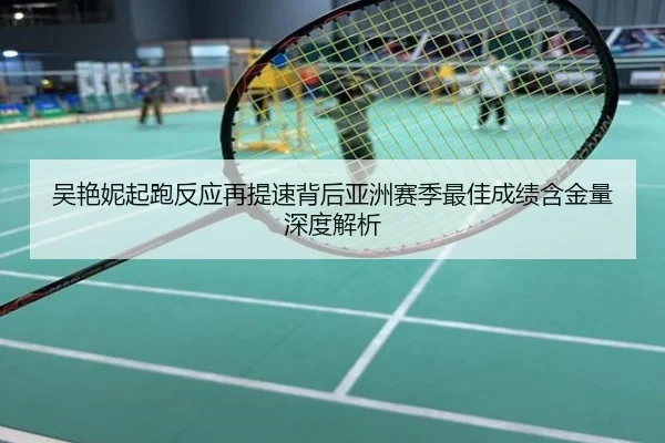 吴艳妮起跑反应再提速背后亚洲赛季最佳成绩含金量深度解析