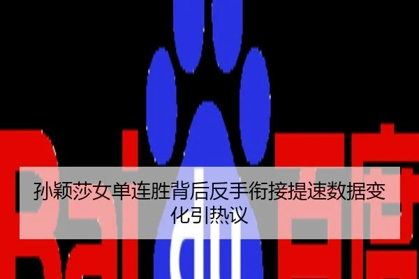 孙颖莎女单连胜背后反手衔接提速数据变化引热议