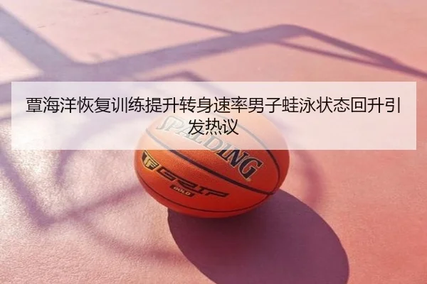 覃海洋恢复训练提升转身速率男子蛙泳状态回升引发热议
