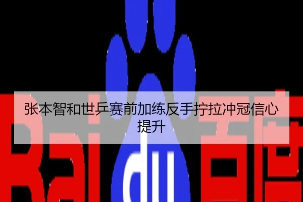 张本智和世乒赛前加练反手拧拉冲冠信心提升